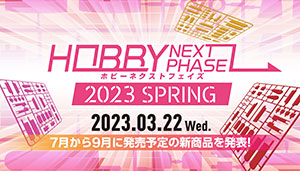 プラモデル の最新情報をお届け！ 「HOBBY NEXT PHASE 2023 SPRING」