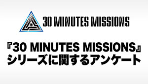『30 MINUTES MISSIONS』シリーズに関するアンケート