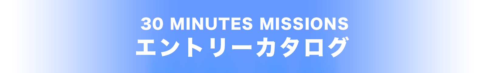 30 MINUTES MISSIONS エントリーカタログ