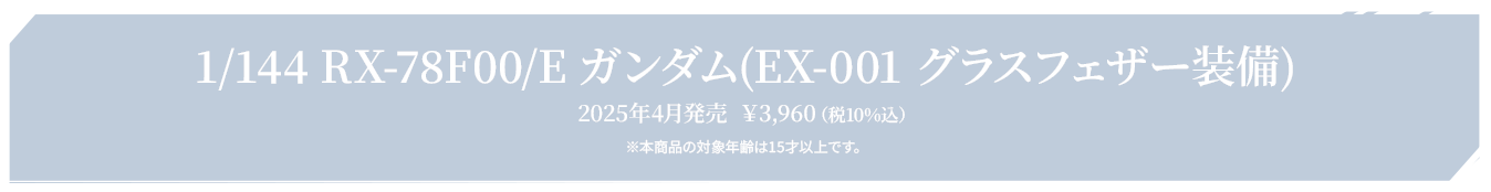 1/144 RX-78F00/E ガンダム(EX-001 グラスフェザー装備) 2025年4月発売  ￥3,960（税10%込） ※本商品の対象年齢は15才以上です。