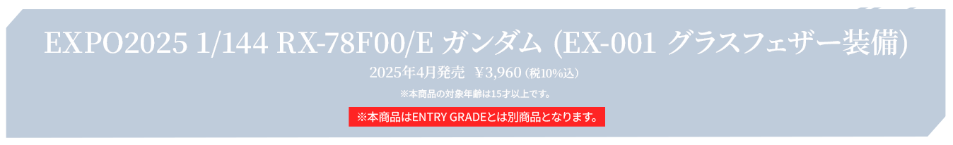 EXPO2025 1/144 RX-78F00/E ガンダム (EX-001 グラスフェザー装備) 2025年4月発売  ￥3,960（税10%込） ※本商品の対象年齢は15才以上です。※本商品はENTRY GRADEとは別商品となります。