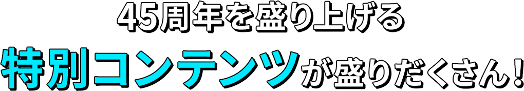 45周年を盛り上げる特別コンテンツが盛りだくさん！