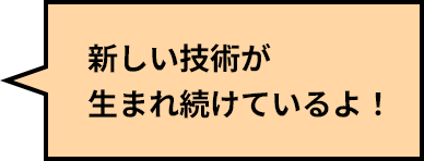 新しい技術が生まれ続けているよ！