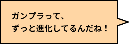 ガンプラって、ずっと進化してるんだね！