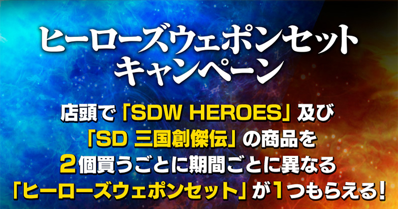 ヒーローズウェポンセットキャンペーン 店頭で「SDW HEROES」及び「SD 三国創傑伝」の商品を2個買うごとに期間ごとに異なる「ヒーローズウェポンセット」が１つもらえる！