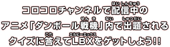 コロコロチャンネルで配信中のアニメ「ダンボール戦記」内で出題されるクイズに答えてLBXをゲットしよう！！
