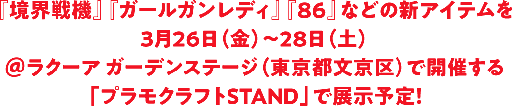 『境界戦機』『ガールガンレディ』『86』などの新アイテムを3月26日（金）～28日（土）＠ラクーア ガーデンステージ（東京都文京区）で開催する「プラモクラフトSTAND」で展示予定！