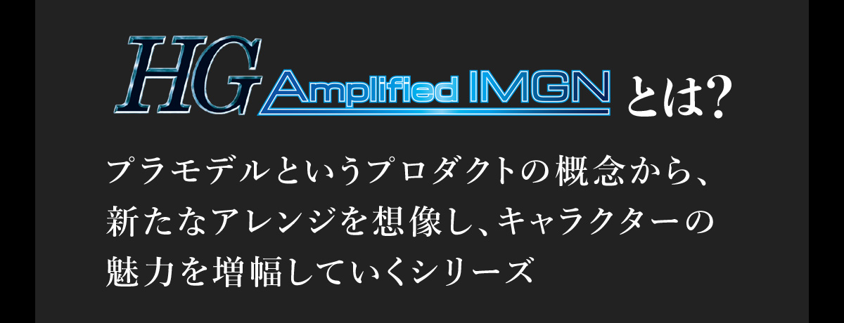 HG Amplified IMGNとは？ プラモデルというプロダクトの概念から、新たなアレンジを想像し、キャラクターの魅力を増幅していくシリーズ