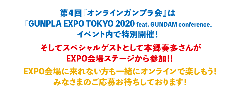第4回『オンラインガンプラ会』は「GUNPLA EXPO TOKYO 2020 feat. GUNDAM conference」イベント内で特別開催！そしてスペシャルゲストとして本郷奏多さんがEXPO会場ステージから参加！！EXPO会場に来れない方も一緒にオンラインで楽しもう！みなさまのご応募お待ちしております！