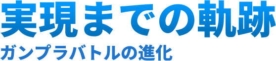実現までの軌跡 ガンプラバトルの進化