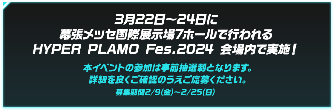 3月22日～24日に幕張メッセ国際展示場7ホールで行われるHYPER PLAMO Fes.2024 会場内で実施！本イベントの参加は事前抽選制となります。詳細をよくご確認のうえご応募ください。募集期間：2月9日(金)～25日(日)